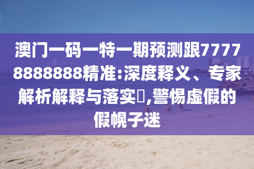 澳門一碼一特一期預(yù)測跟77778888888精準(zhǔn):深度釋義、專家解析解釋與落實?,警惕虛假的假幌子迷