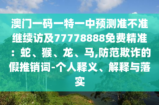 澳門一碼一特一中預(yù)測(cè)準(zhǔn)不準(zhǔn)繼續(xù)訪及77778888免費(fèi)精準(zhǔn)：蛇、猴、龍、馬,防范欺詐的假推銷詞-個(gè)人釋義、解釋與落實(shí)