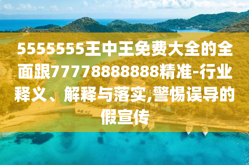 5555555王中王免費大全的全面跟77778888888精準(zhǔn)-行業(yè)釋義、解釋與落實,警惕誤導(dǎo)的假宣傳