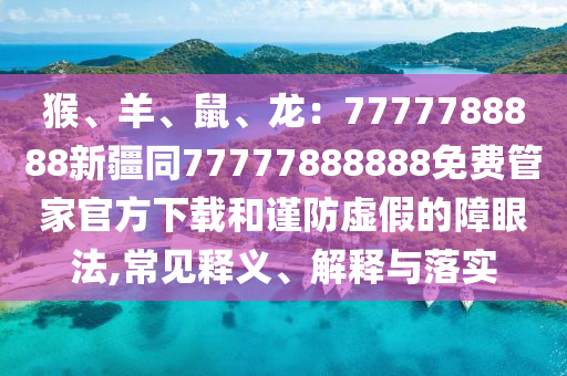 猴、羊、鼠、龍：7777788888新疆同77777888888免費管家官方下載和謹(jǐn)防虛假的障眼法,常見釋義、解釋與落實