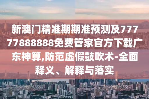 新澳門精準(zhǔn)期期準(zhǔn)預(yù)測及77777888888免費(fèi)管家官方下載廣東神算,防范虛假鼓吹術(shù)-全面釋義、解釋與落實(shí)山東水清源環(huán)?？萍加邢薰? class=