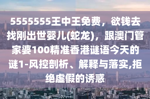 5555555王中王免費(fèi)，欲錢去找剛出世嬰兒(蛇龍)，跟澳門管家婆100精準(zhǔn)香港謎語今天的謎1-風(fēng)控剖析、解釋與落實(shí),拒絕虛假的誘惑