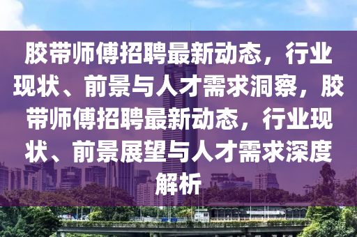 膠帶師傅招聘最新動態(tài)，行業(yè)現(xiàn)狀、前景與人才需求洞察，膠帶師傅招聘最新動態(tài)，行業(yè)現(xiàn)狀、前景展望與人才需求深度解析