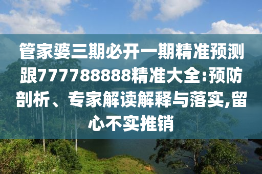 管家婆三期必開一期精準(zhǔn)預(yù)測跟777788888精準(zhǔn)大全:預(yù)防剖析、專家解讀解釋與落實(shí),留心不實(shí)推銷