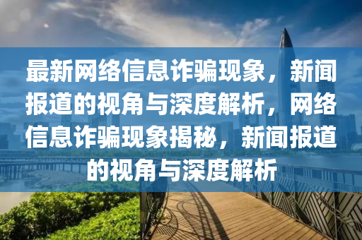 最新網(wǎng)絡(luò)信息詐騙現(xiàn)象，新聞報(bào)道的視角與深度解析，網(wǎng)絡(luò)信息詐騙現(xiàn)象揭秘，新聞報(bào)道的視角與深度解析