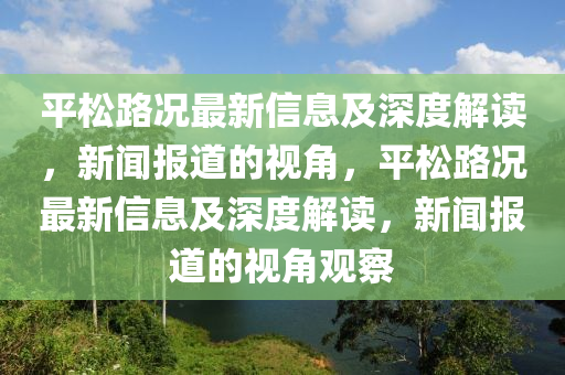 平松路況最新信息及深度解讀，新聞報(bào)道的視角，平松路況最新信息及深度解讀，新聞報(bào)道的視角觀察