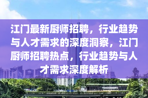 江門最新廚師招聘，行業(yè)趨勢與人才需求的深度洞察，江門廚師招聘熱點，行業(yè)趨勢與人才需求深度解析