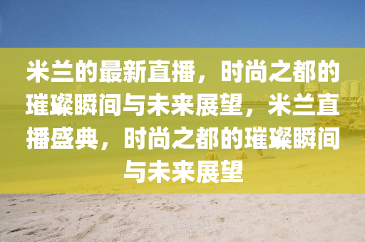 米蘭的最新直播，時尚之都的璀璨瞬間與未來展望，米蘭直播盛典，時尚之都的璀璨瞬間與未來展望