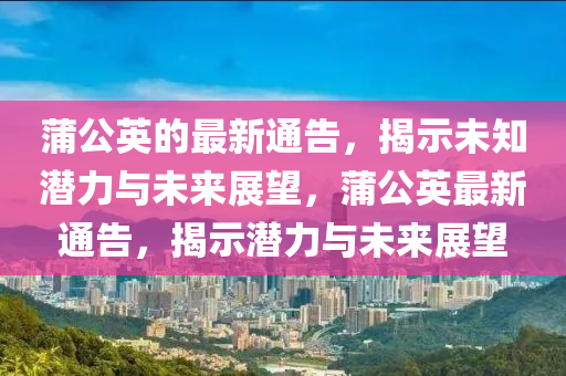 蒲公英的最新通告，揭示未知潛力與未來(lái)展望，蒲公英最新通告，揭示潛力與未來(lái)展望