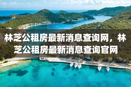 林芝公租房最新消息查詢網(wǎng)，林芝公租房最新消息查詢官網(wǎng)