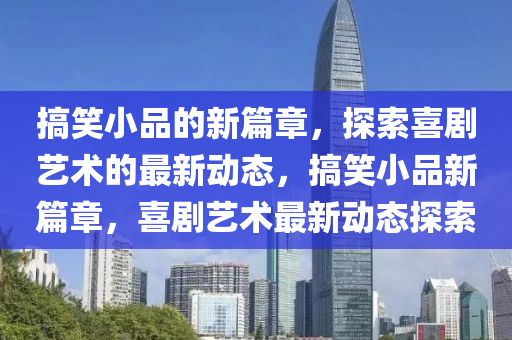 搞笑小品的新篇章，探索喜劇藝術(shù)的最新動(dòng)態(tài)，搞笑小山東水清源環(huán)?？萍加邢薰酒沸缕?，喜劇藝術(shù)最新動(dòng)態(tài)探索