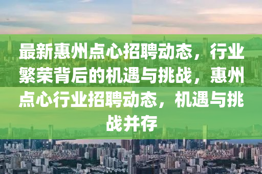 最新惠州點心招聘動態(tài)，行業(yè)繁榮背后的機遇與挑戰(zhàn)，惠州點心行業(yè)招聘動態(tài)，機遇與挑戰(zhàn)并存