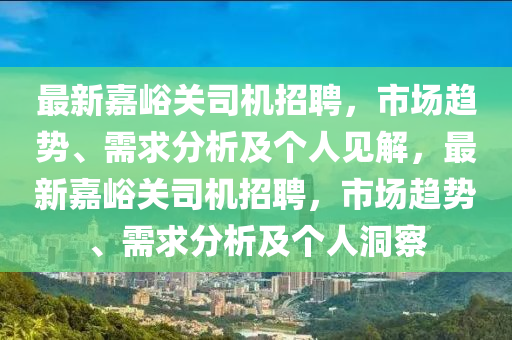 最新嘉峪關(guān)司機(jī)招聘，市場(chǎng)趨勢(shì)、需求分析及個(gè)人見(jiàn)解，最新嘉峪關(guān)司機(jī)招聘，市場(chǎng)趨勢(shì)、需求分析及個(gè)人洞察