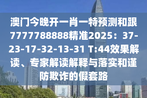 澳門今晚開一肖一特預(yù)測和跟7777788888精準2025：37-23-17-32-13-31 T:44效果解讀、專家解讀解釋與落實和謹防欺詐的假套路