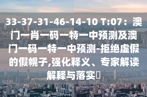33-37-31-46-14-10 T:07：澳門一肖一碼一特一中預(yù)測及澳門一碼一特一中預(yù)測-拒絕虛假的假幌子,強化釋義、專家解讀解釋與落實?