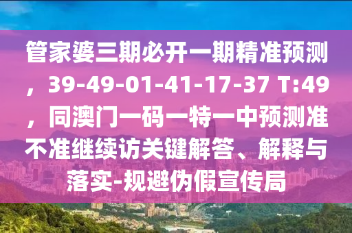 管家婆三期必開一期精準預(yù)測，39-49-01-41-17-37 T:49，同澳門一碼一特一中預(yù)測準不準繼續(xù)訪關(guān)鍵解答、解釋與落實-規(guī)避偽假宣傳局