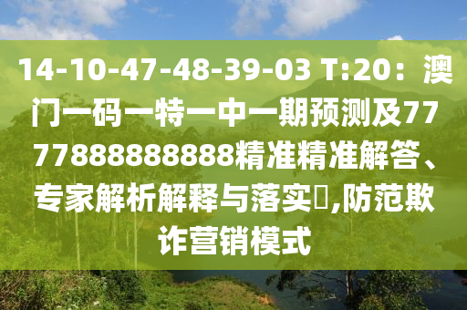 14-10-47-48-39-03 T:20：澳門一碼一特一中一期預(yù)測及7777888888888精準精準解答、專家解析解釋與落實?,防范欺詐營銷模式