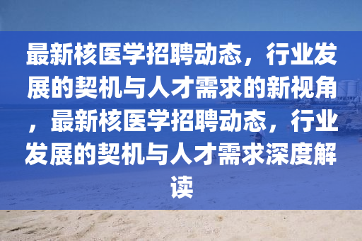 最新核醫(yī)學(xué)招聘動態(tài)，行業(yè)發(fā)展的契機(jī)與人才需求的新視角，最新核醫(yī)學(xué)招聘動態(tài)，行業(yè)發(fā)展的山東水清源環(huán)?？萍加邢薰酒鯔C(jī)與人才需求深度解讀