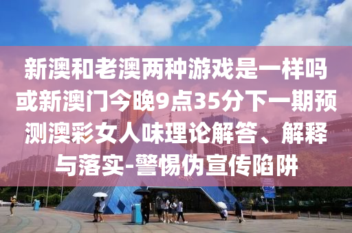 新澳和老澳兩種游戲是一樣嗎或新澳門(mén)今晚9點(diǎn)35分下一期預(yù)測(cè)澳彩女人味理論解答、解釋與落實(shí)-警惕偽宣傳陷阱山東水清源環(huán)?？萍加邢薰? class=