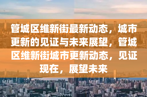 管城區(qū)維新街最新動(dòng)態(tài)，城市更新的見證與未來展望，管城區(qū)維新街城市更新動(dòng)態(tài)，見證現(xiàn)在，展望未來山東水清源環(huán)保科技有限公司