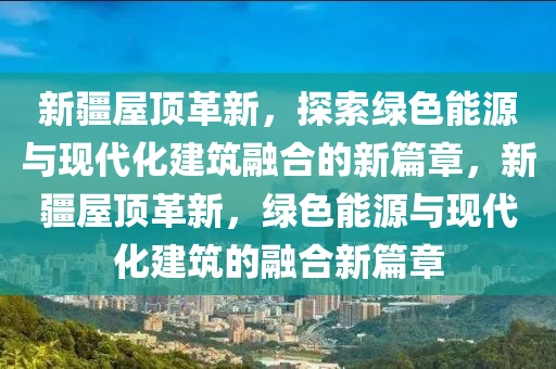 新疆屋頂革新，探索綠色能源與現(xiàn)代化建筑融合的新篇章，新疆屋頂革新，綠色能源與現(xiàn)代化建筑的融合新篇章山東水清源環(huán)保科技有限公司