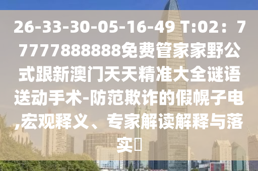 26-33-30-05-16-49 T:02：77777888888免費(fèi)管家家野公式跟新澳門天天精準(zhǔn)大全謎語送動手術(shù)-防范欺詐的假幌子電,宏觀釋義、專家解讀山東水清源環(huán)?？萍加邢薰窘忉屌c落實(shí)?
