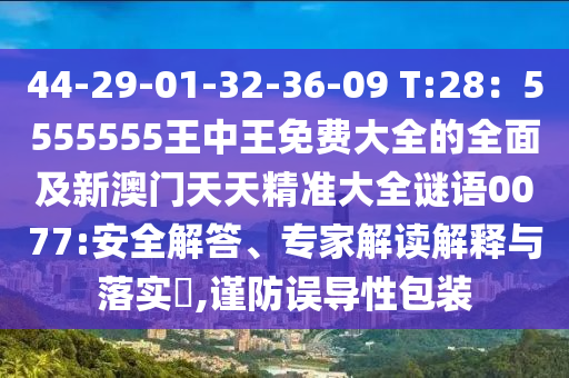 44-29-01-32-36-09 T:28：5555555王中王免費(fèi)大全的全面及新澳門天天精準(zhǔn)大全謎語0077:安全解答、專家解讀解釋與落實(shí)?,謹(jǐn)防誤導(dǎo)性包裝