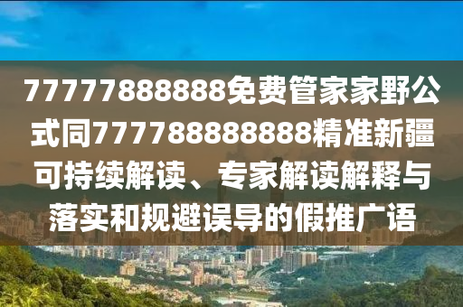 77777888888免費(fèi)管家家野公式同777788888888精準(zhǔn)新疆可持續(xù)解讀、專(zhuān)家解讀解釋與落實(shí)和規(guī)避誤導(dǎo)的假推廣語(yǔ)