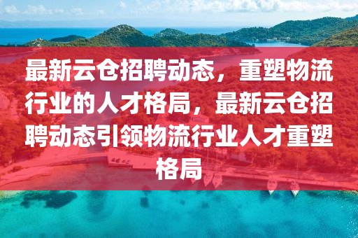 最新云倉(cāng)招聘動(dòng)態(tài)，重塑物流行業(yè)的人才格局，最新云倉(cāng)招聘動(dòng)態(tài)引領(lǐng)物流行業(yè)人才重塑格局