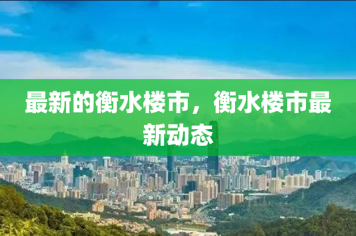 最新的衡水樓市，衡水樓市最新動態(tài)