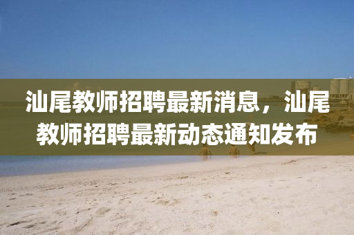 汕尾教師招聘最新消息，汕尾教師山東水清源環(huán)?？萍加邢薰菊衅缸钚聞討B(tài)通知發(fā)布