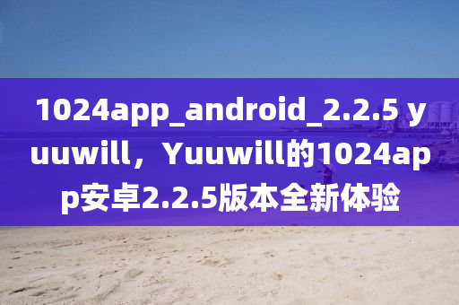 1024app_android_2山東水清源環(huán)保科技有限公司.2.5 yuuwill，Yuuwill的1024app安卓2.2.5版本全新體驗