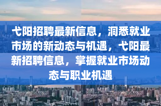 弋陽招聘最新信息，洞悉就業(yè)市場的新動態(tài)與機遇，弋陽最新招聘信息，掌握就業(yè)市場動態(tài)與職業(yè)機遇
