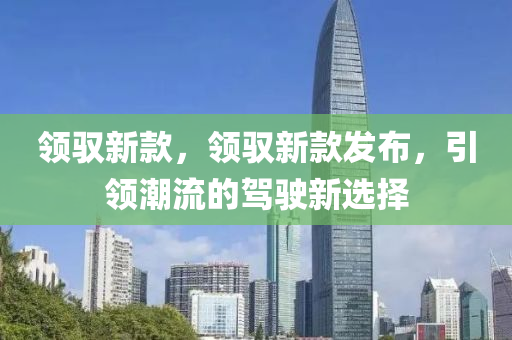 領(lǐng)馭新款，領(lǐng)馭新款發(fā)布，引領(lǐng)潮流的駕駛新選擇