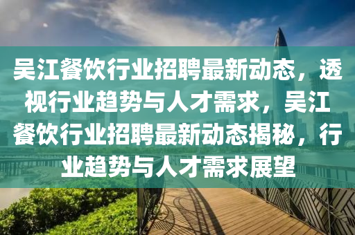 吳江餐飲行業(yè)招聘最新動(dòng)態(tài)，透視行業(yè)趨勢(shì)與人才需求，吳江餐飲行業(yè)招聘最新動(dòng)態(tài)揭秘，行業(yè)趨勢(shì)與人才需求展望