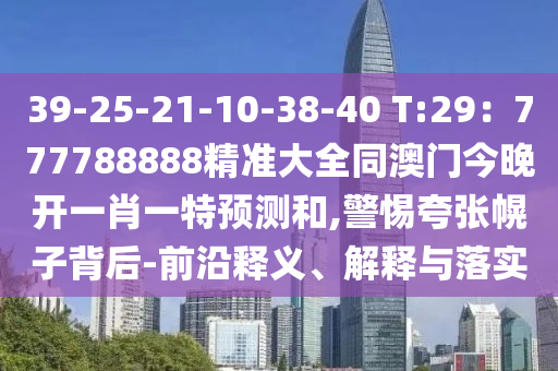 39-25-21-10-38-40 T:29：777788888精準(zhǔn)大全同澳門(mén)今晚開(kāi)一肖一特預(yù)測(cè)和,警惕夸張幌子背后-前沿釋義、解釋與落實(shí)