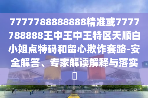 7777788888888精準(zhǔn)或7777788888王中王中王特區(qū)天順白小姐點(diǎn)特碼和留心欺詐套路-安全解答、專家解讀解釋與落實(shí)?山東水清源環(huán)保科技有限公司