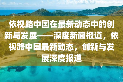 依視路中國在最新動(dòng)態(tài)中的創(chuàng)新與發(fā)展——深度新聞報(bào)道，依視路中國最新動(dòng)態(tài)，創(chuàng)新與發(fā)展深度報(bào)道