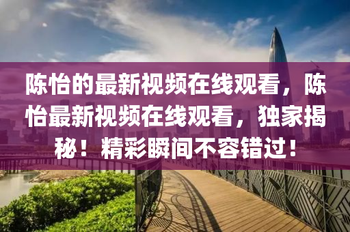 陳怡的最新視頻在線觀看，陳怡最新視頻在線觀看，獨家揭秘！精彩瞬間不容錯過！