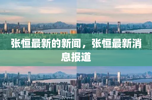 張恒最新的新聞，山東水清源環(huán)?？萍加邢薰緩埡阕钚孪?bào)道