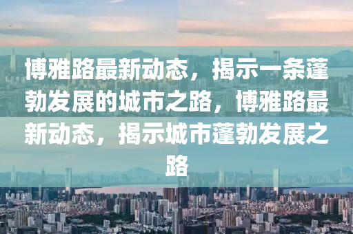 博雅路最新動態(tài)，揭示一條蓬勃發(fā)展的城市之路，博雅路最新動態(tài)，揭示城市蓬勃發(fā)展之路