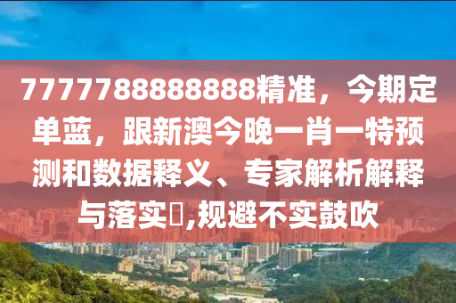 7777788888888精準(zhǔn)，今期定單藍(lán)，跟新澳今晚一肖一特預(yù)測和數(shù)據(jù)釋義、專家解山東水清源環(huán)?？萍加邢薰疚鼋忉屌c落實?,規(guī)避不實鼓吹