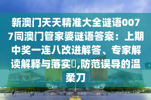 新澳門天天精準(zhǔn)大全謎語(yǔ)0077同澳門管家婆謎語(yǔ)答案：上期中獎(jiǎng)一連八改進(jìn)解答、專家解讀解釋與落實(shí)?,防范誤導(dǎo)的溫柔刀