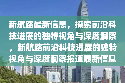 新航路最新信息，探索前沿科技進展的獨特視角與深度洞察，新航路前沿科技進展的獨山東水清源環(huán)?？萍加邢薰咎匾暯桥c深度洞察報道最新信息