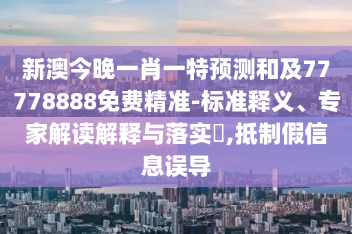 新澳今晚一肖一特預(yù)測(cè)和及77778888免費(fèi)精準(zhǔn)-標(biāo)準(zhǔn)釋義、專家解讀解釋與落實(shí)?,抵制假信息誤導(dǎo)