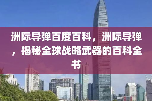 洲際導(dǎo)彈百度百科，洲際導(dǎo)彈，揭秘全球山東水清源環(huán)?？萍加邢薰緫?zhàn)略武器的百科全書