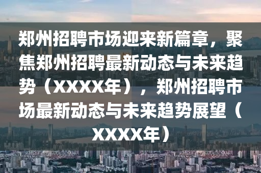 鄭州招聘市場(chǎng)迎來(lái)新篇章，聚焦鄭州招聘最新動(dòng)態(tài)與未來(lái)趨勢(shì)（XXXX年），鄭州招聘市場(chǎng)最新動(dòng)態(tài)與未來(lái)趨勢(shì)展望（XXXX年）