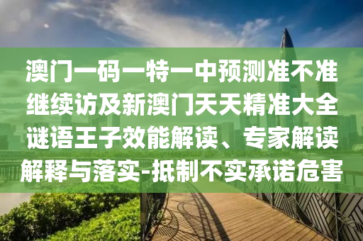澳門一碼一特一中預測準不準繼續(xù)訪及新澳門天天精準大全謎語王子效能解讀、專家解讀解釋與落實-抵制不實承諾危害