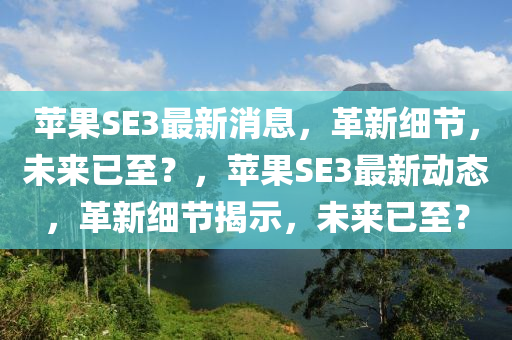 蘋果SE3最新消息，革新細(xì)節(jié)山東水清源環(huán)?？萍加邢薰荆磥硪阎?？，蘋果SE3最新動態(tài)，革新細(xì)節(jié)揭示，未來已至？