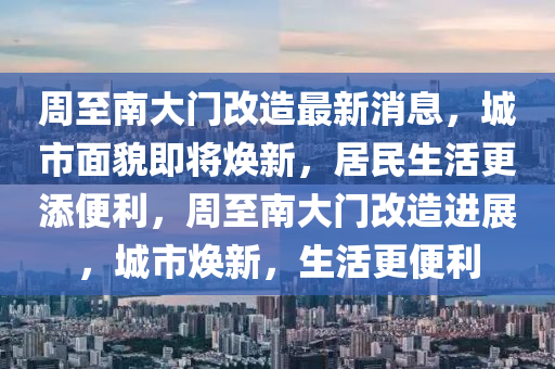 周至南大門改造最新消息，城市面貌即將煥新，居民生活更添便利，周至南大門改造進展，城市煥新，生活更便利